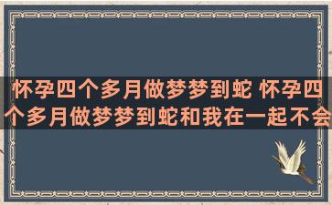 怀孕四个多月做梦梦到蛇 怀孕四个多月做梦梦到蛇和我在一起不会咬人